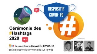 🏆" Les meilleurs dispositifs COVID-19  
des collectivités territoriales sur le web
Cérémonie des
#Hashtags
2020 Animation
Franck CONFINO Cyrille LAVIZZARI Thibaud LEMIRE
 