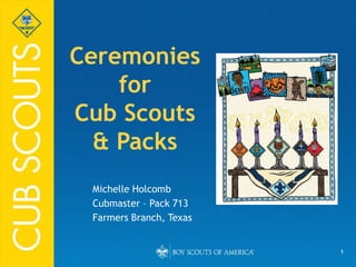 1
Ceremonies
for
Cub Scouts
& Packs
Michelle Holcomb
Cubmaster – Pack 713
Farmers Branch, Texas
 