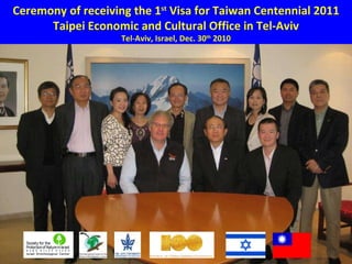 Ceremony of receiving the 1 st  Visa for Taiwan Centennial 2011 Taipei Economic and Cultural Office in Tel-Aviv Tel-Aviv, Israel, Dec. 30 th  2010 