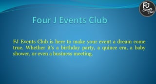 FJ Events Club is here to make your event a dream come
true. Whether it’s a birthday party, a quince era, a baby
shower, or even a business meeting.
 