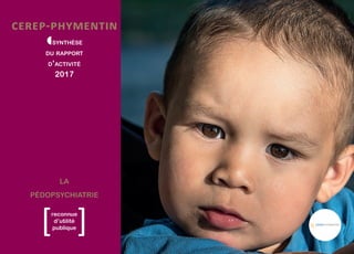 cerep-phymentin
SYNTHÈSE
DU RAPPORT
D’ACTIVITÉ
2017
[ ]reconnue
d’utilité
publique
LA
PÉDOPSYCHIATRIE
 