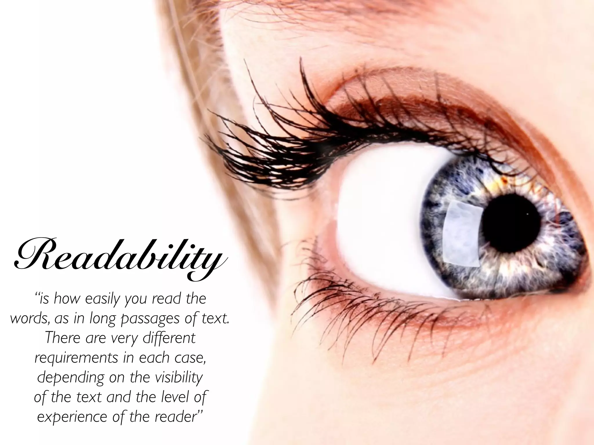 Readability
“is how easily you read the
words, as in long passages of text.
There are very different
requirements in each case,
depending on the visibility
of the text and the level of
experience of the reader”
 