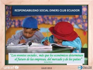 RESPONSABILIDAD SOCIAL DINERS CLUB ECUADOR
“Los eventos sociales , más que los económicos determinan
el futuro de las empresas, del mercado y de los países”
Michael Porter:
JULIO 2013
 
