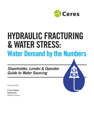 HYDRAULIC FRACTURING
& WATER STRESS:
Water Demand by the Numbers
Shareholder, Lender & Operator
Guide to Water Sourcing
February 2014
A Ceres Report
Authored by
Monika Freyman
 