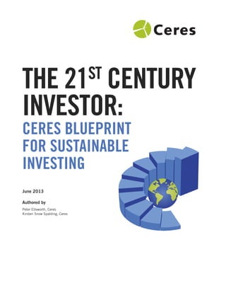 CERES BLUEPRINT
FOR SUSTAINABLE
INVESTING
June 2013
Authored by
Peter Ellsworth, Ceres
Kirsten Snow Spalding, Ceres
THE 21ST
CENTURY
INVESTOR:
 