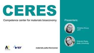 Competence center for materials bioeconomy
materials.aalto.fi/en/ceres/
Presenters:
Kristiina Kruus,
VTT
Orlando Rojas,
Aalto University
CERES
 