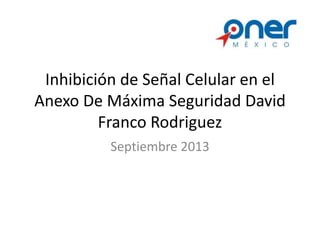 Inhibición de Señal Celular en el
Anexo De Máxima Seguridad David
Franco Rodriguez
Septiembre 2013
 