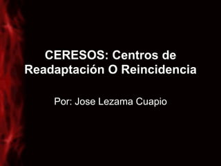 CERESOS: Centros de
Readaptación O Reincidencia

    Por: Jose Lezama Cuapio
 