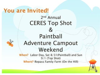 2nd Annual
CERES Top Shot
&
Paintball
Adventure Campout
Weekend
When? Labor Day, Sat 8/31(Paintball) and Sun
9/1 (Top Shot)
Where? Repass Family Farm (On the Hill)
You are Invited!
 
