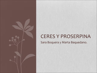 CERES Y PROSERPINA 
Sara Boquera y Marta Baquedano. 
 