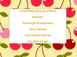 Universidad latina de América
Nutrición
Tecnología de alimentos I
Tema: Cerezas
Areli Murillo Ramírez
Isla Bello Vargas
 