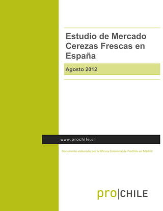 Estudio de Mercado
Cerezas Frescas en
España
Agosto 2012
Documento elaborado por la Oficina Comercial de ProChile en Madrid
www.prochile.cl
 
