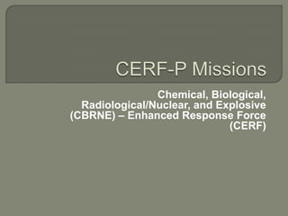 Chemical, Biological,
  Radiological/Nuclear, and Explosive
(CBRNE) – Enhanced Response Force
                              (CERF)
 