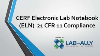 CERF Electronic Lab Notebook
(ELN) 21 CFR 11 Compliance
Created by
 