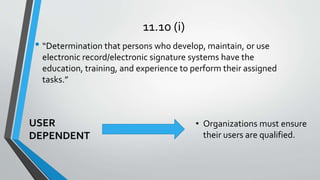 11.10 (i)
• “Determination that persons who develop, maintain, or use
electronic record/electronic signature systems have ...