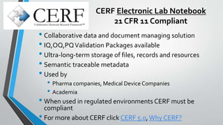 CERF Electronic Lab Notebook
21 CFR 11 Compliant
• Collaborative data and document managing solution
• IQ,OQ,PQValidation ...