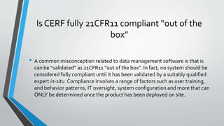 Is CERF fully 21CFR11 compliant “out of the
box”
• A common misconception related to data management software is that is
c...