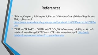 References
• “Title 21, Chapter I, Subchapter A, Part 11.” Electronic Code of Federal Regulations,
FDA, 14 May 2018
https:...