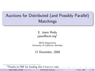 Auctions for Distributed (and Possibly Parallel)
                   Matchings

                               E. Jason Riedy
                              jason@acm.org1

                                EECS Department
                         University of California, Berkeley


                            17 December, 2008



1
    Thanks to FBF for funding this Cerfacs visit.
    Jason Riedy (UCB)            Distributed Auctions         17 Dec, 2008   1 / 28
 