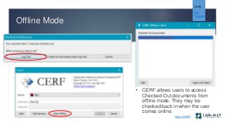 Offline Mode
CERF
Key
Features
• CERF allows users to access
Checked-Out documents from
offline mode. They may be
checked back in when the user
comes online.
Why CERF?
 
