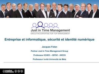 Entreprise et informatique, sécurité et identité numérique Jacques Folon Partner Just In Time Management Group Professeur ICHEC – ISFSC - IHECS Professeur invité Université de Metz 