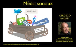 Média sociaux

                                                                                   CERGECO
                                                                                    9/4/2011




                                                                                       Jacques Folon
                                                                                Partner Edge Consultingf
                                                                              Chargé de cours ICHEC – ISFSC
                                                                              Prof. invité Université de Metz

SOURCE: http://ictkm.ﬁles.wordpress.com/2009/07/social-media-bandwagon1.jpg
 