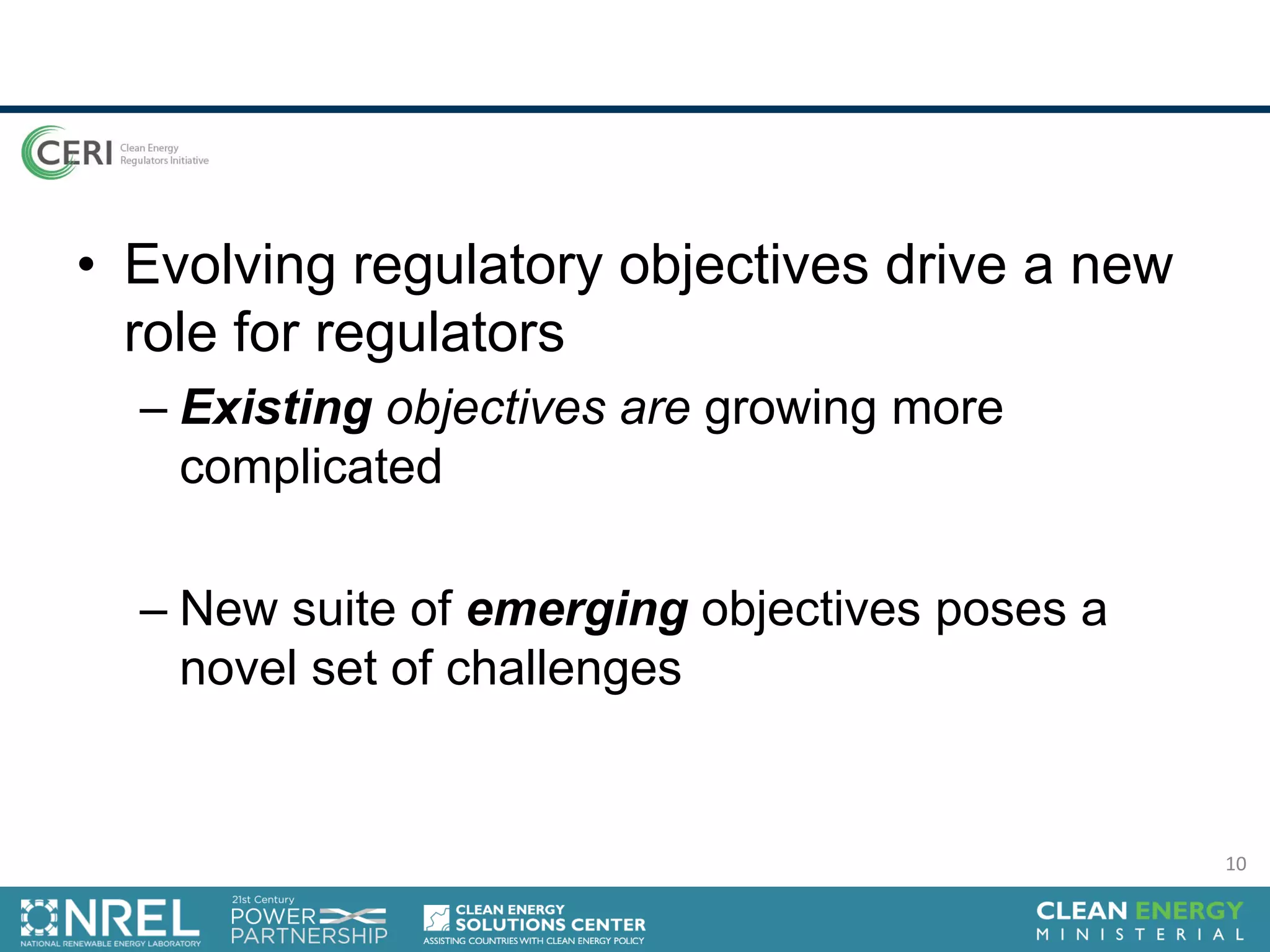 • Evolving regulatory objectives drive a new
role for regulators
– Existing objectives are growing more
complicated
– New suite of emerging objectives poses a
novel set of challenges
10
 