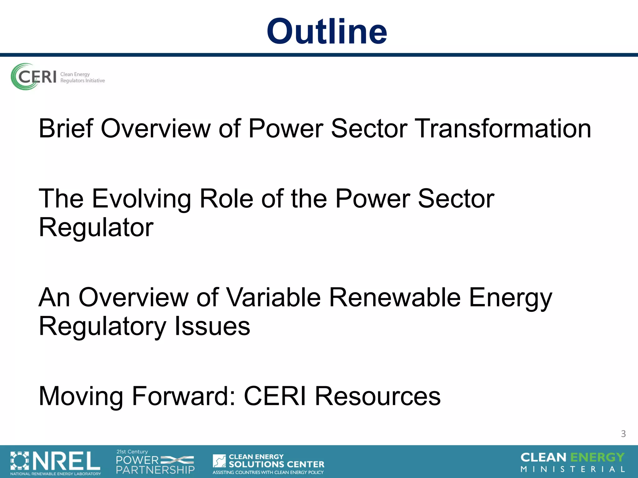 Outline
Brief Overview of Power Sector Transformation
The Evolving Role of the Power Sector
Regulator
An Overview of Variable Renewable Energy
Regulatory Issues
Moving Forward: CERI Resources
3
 