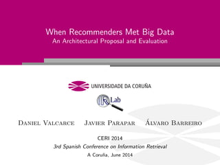 When Recommenders Met Big Data
An Architectural Proposal and Evaluation
Daniel Valcarce Javier Parapar ´Alvaro Barreiro
CERI 2014
3rd Spanish Conference on Information Retrieval
A Coru˜na, June 2014
 