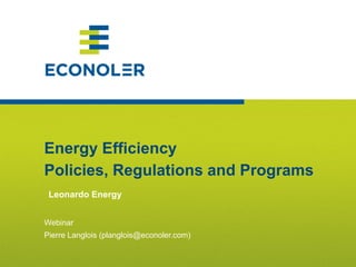1
Energy Efficiency
Policies, Regulations and Programs
Leonardo Energy
Webinar
Pierre Langlois (planglois@econoler.com)
 