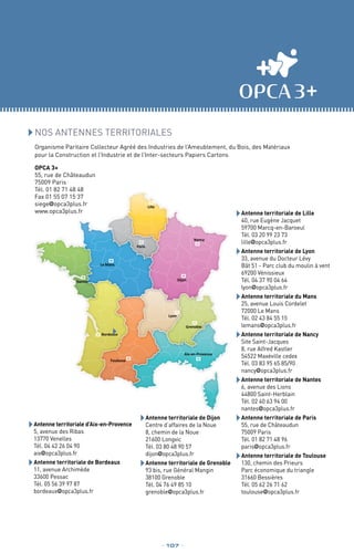 Aix-en-Provence
Lyon
Toulouse
Nantes
Le Mans
Dijon
Nancy
Grenoble
Lille
Paris
Bordeaux
Nos Antennes territoriales
Organisme Paritaire Collecteur Agréé des Industries de l’Ameublement, du Bois, des Matériaux
pour la Construction et l’Industrie et de l’Inter-secteurs Papiers Cartons
OPCA 3+
55, rue de Châteaudun
75009 Paris
Tél. 01 82 71 48 48
Fax 01 55 07 15 37
siege@opca3plus.fr
www.opca3plus.fr
	Antenne territoriale d’Aix-en-Provence
5, avenue des Ribas
13770 Venelles
Tél. 04 42 26 04 90
aix@opca3plus.fr
	Antenne territoriale de Bordeaux
11, avenue Archimède
33600 Pessac
Tél. 05 56 39 97 87
bordeaux@opca3plus.fr
	Antenne territoriale de Dijon
Centre d’affaires de la Noue
8, chemin de la Noue
21600 Longvic
Tél. 03 80 48 90 57
dijon@opca3plus.fr
	Antenne territoriale de Grenoble
93 bis, rue Général Mangin
38100 Grenoble
Tél. 04 76 49 85 10
grenoble@opca3plus.fr
	Antenne territoriale de Lille
40, rue Eugène Jacquet
59700 Marcq-en-Baroeul
Tél. 03 20 99 23 73
lille@opca3plus.fr
	Antenne territoriale de Lyon
33, avenue du Docteur Lévy
Bât 51 - Parc club du moulin à vent
69200 Vénissieux
Tél. 04 37 90 04 64
lyon@opca3plus.fr
	Antenne territoriale du Mans
25, avenue Louis Cordelet
72000 Le Mans
Tél. 02 43 84 55 15
lemans@opca3plus.fr
	Antenne territoriale de Nancy
Site Saint-Jacques
8, rue Alfred Kastler
54522 Maxéville cedex
Tél. 03 83 95 65 85/90
nancy@opca3plus.fr
	Antenne territoriale de Nantes
6, avenue des Lions
44800 Saint-Herblain
Tél. 02 40 63 94 00
nantes@opca3plus.fr
	Antenne territoriale de Paris
55, rue de Châteaudun
75009 Paris
Tél. 01 82 71 48 96
paris@opca3plus.fr
	Antenne territoriale de Toulouse
130, chemin des Prieurs
Parc économique du triangle
31660 Bessières
Tél. 05 62 26 71 62
toulouse@opca3plus.fr
_ 107 _
 