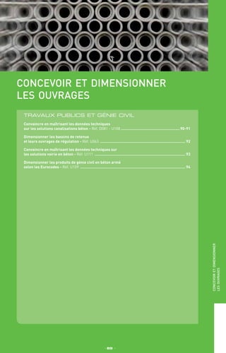 concevoir et dimensionner
les ouvrages
TRAVAUX PUBLICS ET GÉNIE CIVIL
Convaincre en maîtrisant les données techniques
sur les solutions canalisations béton - Réf. D081 - U108 ......................................................90-91
Dimensionner les bassins de retenue
et leurs ouvrages de régulation - Réf. U063 .............................................................................. 92
Convaincre en maîtrisant les données techniques sur
les solutions voirie en béton - Réf. U111 ................................................................................... 93
Dimensionner les produits de génie civil en béton armé
selon les Eurocodes - Réf. U159 ................................................................................................ 94
_ 89 _
concevoiretdimensionner
lesouvrages
 