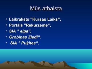 Mūs atbalsta
•   Laikraksts "Kursas Laiks“,
•   Portāls "Rekurzeme“,
•   SIA " elpa“,
•   Grobiņas Ziedi“,
•   SIA " Puķītes“,
 