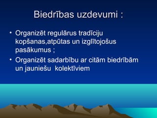 Biedrības uzdevumi :
• Organizēt regulārus tradīciju
  kopšanas,atpūtas un izglītojošus
  pasākumus ;
• Organizēt sadarbību ar citām biedrībām
  un jauniešu kolektīviem
 
