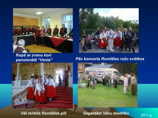 Kopā ar zvanu kori
pansionātā “Venta”            Pēc koncerta Rundāles rožu svētkos




  Vēl mirklis Rundāles pilī      Sagaidām Vācu biedrību       2011.g.
 
