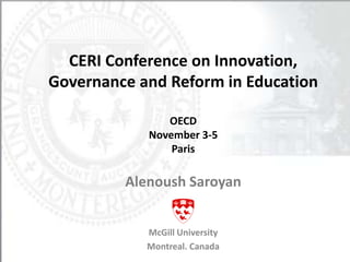 CERI Conference on Innovation, 
Governance and Reform in Education 
OECD 
November 3-5 
Paris 
Alenoush Saroyan 
McGill University 
Montreal. Canada 
 