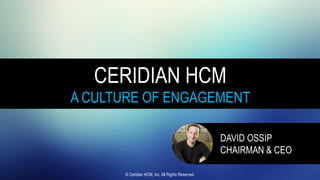 CERIDIAN HCM
A CULTURE OF ENGAGEMENT
DAVID OSSIP
CHAIRMAN & CEO
© Ceridian HCM, Inc. All Rights Reserved.
 