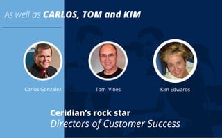 Ceridian’s rock star
Directors of Customer Success
As well as CARLOS, TOM and KIM
Carlos Gonzalez Tom Vines Kim Edwards
 