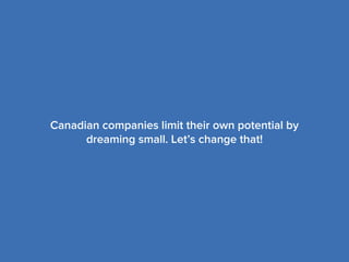 Canadian companies limit their own potential by
dreaming small. Let’s change that!
 