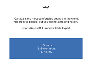 1. Dreams
2. Government
3. History
Why?
“Canada is the most comfortable country in the world.
You are nice people, but you are not a trading nation.”
- Boris Rousseff, European Trade Expert
 