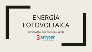 ENERGÍA
FOTOVOLTAICA
Emmanuel Sanchez - MarianoA. Carrizo
 