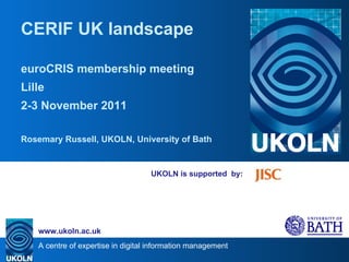 UKOLN is supported  by: CERIF UK landscape euroCRIS membership meeting Lille 2-3 November 2011 Rosemary Russell, UKOLN, University of Bath 