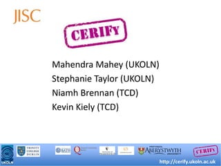 MahendraMahey (UKOLN) Stephanie Taylor (UKOLN) Niamh Brennan (TCD) Kevin Kiely (TCD) http://cerify.ukoln.ac.uk 