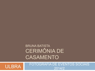 BRUNA BATISTA 
CERIMÔNIA DE 
CASAMENTO 
FOTOGRAFIA DE EVENTOS SOCIAIS 
2014/2 ULBRA 
 