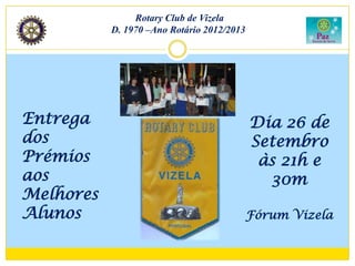 Rotary Club de Vizela
           D. 1970 –Ano Rotário 2012/2013




Entrega                                     Dia 26 de
dos                                         Setembro
Prémios                                      às 21h e
aos                                           30m
Melhores
Alunos                                      Fórum Vizela
 
