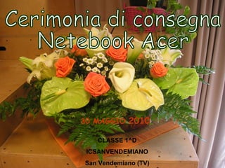 Cerimonia di consegna  Netebook Acer 30 MAGGIO  2010 CLASSE 1^D ICSANVENDEMIANO San Vendemiano (TV) 
