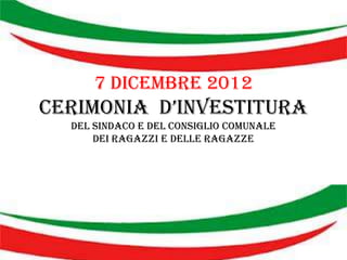 7 dicembre 2012
Cerimonia d’investitura
  del sindaco e del Consiglio comunale
      dei ragazzi e delle ragazze
 