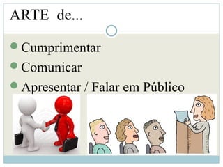 ARTE de...
Cumprimentar
Comunicar
Apresentar / Falar em Público
 
