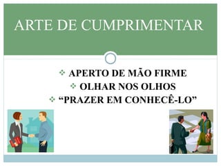  APERTO DE MÃO FIRME
 OLHAR NOS OLHOS
 “PRAZER EM CONHECÊ-LO”
ARTE DE CUMPRIMENTAR
 