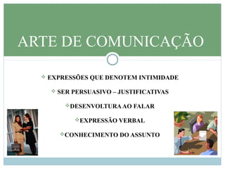  EXPRESSÕES QUE DENOTEM INTIMIDADE
 SER PERSUASIVO – JUSTIFICATIVAS
DESENVOLTURAAO FALAR
EXPRESSÃO VERBAL
CONHECIMENTO DO ASSUNTO
ARTE DE COMUNICAÇÃO
 